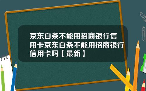 京东白条不能用招商银行信用卡京东白条不能用招商银行信用卡吗【最新】