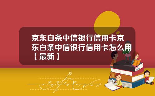 京东白条中信银行信用卡京东白条中信银行信用卡怎么用【最新】