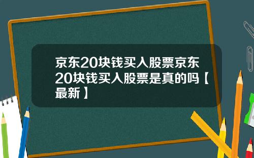 京东20块钱买入股票京东20块钱买入股票是真的吗【最新】