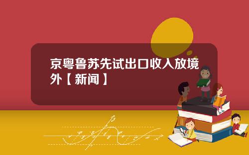 京粤鲁苏先试出口收入放境外【新闻】