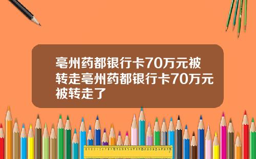 亳州药都银行卡70万元被转走亳州药都银行卡70万元被转走了
