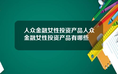 人众金融女性投资产品人众金融女性投资产品有哪些