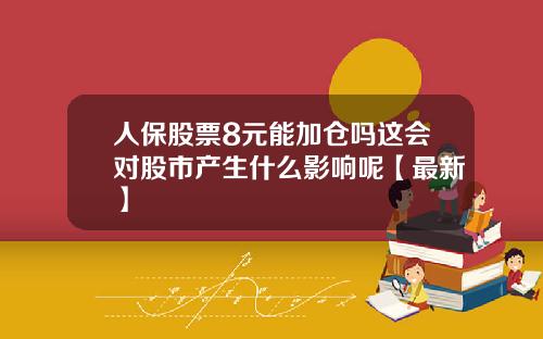 人保股票8元能加仓吗这会对股市产生什么影响呢【最新】