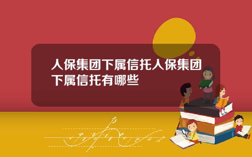 人保集团下属信托人保集团下属信托有哪些