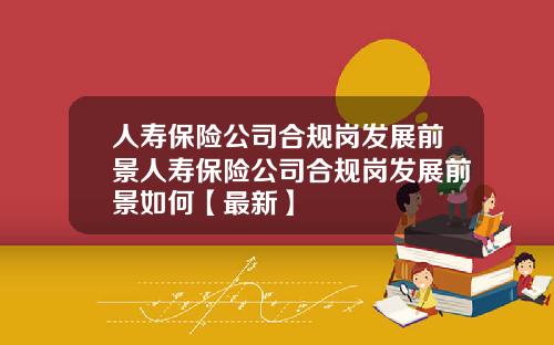 人寿保险公司合规岗发展前景人寿保险公司合规岗发展前景如何【最新】