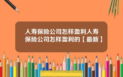 人寿保险公司怎样盈利人寿保险公司怎样盈利的【最新】