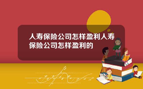 人寿保险公司怎样盈利人寿保险公司怎样盈利的