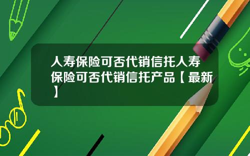 人寿保险可否代销信托人寿保险可否代销信托产品【最新】