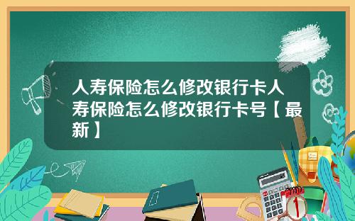人寿保险怎么修改银行卡人寿保险怎么修改银行卡号【最新】
