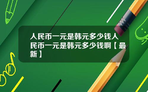 人民币一元是韩元多少钱人民币一元是韩元多少钱啊【最新】