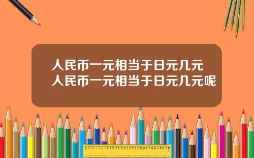 人民币一元相当于日元几元人民币一元相当于日元几元呢