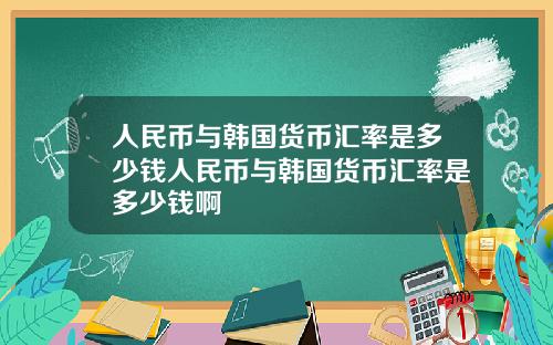 人民币与韩国货币汇率是多少钱人民币与韩国货币汇率是多少钱啊