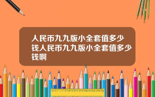 人民币九九版小全套值多少钱人民币九九版小全套值多少钱啊