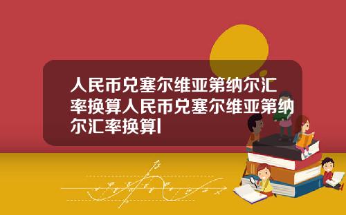 人民币兑塞尔维亚第纳尔汇率换算人民币兑塞尔维亚第纳尔汇率换算l