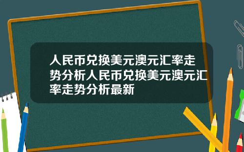 人民币兑换美元澳元汇率走势分析人民币兑换美元澳元汇率走势分析最新