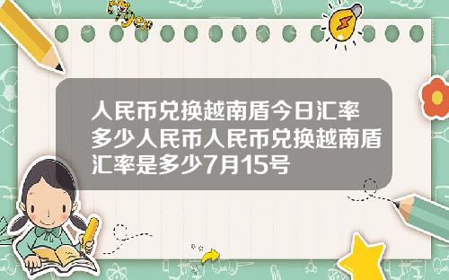 人民币兑换越南盾今日汇率多少人民币人民币兑换越南盾汇率是多少7月15号