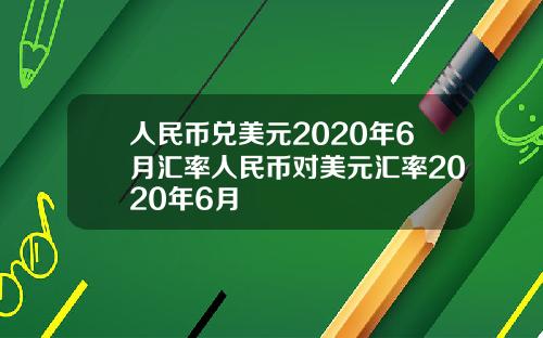 人民币兑美元2020年6月汇率人民币对美元汇率2020年6月