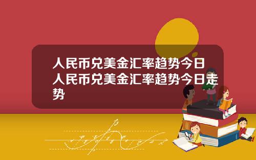 人民币兑美金汇率趋势今日人民币兑美金汇率趋势今日走势