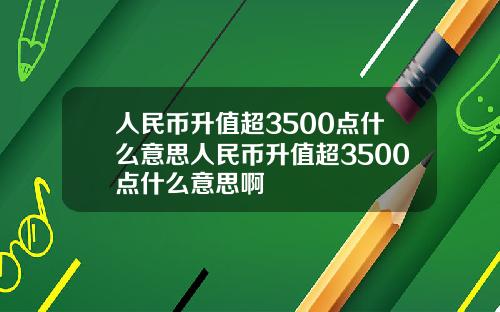 人民币升值超3500点什么意思人民币升值超3500点什么意思啊