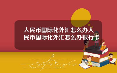 人民币国际化外汇怎么办人民币国际化外汇怎么办银行卡