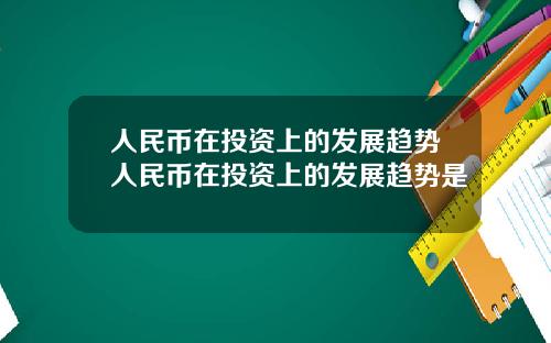 人民币在投资上的发展趋势人民币在投资上的发展趋势是
