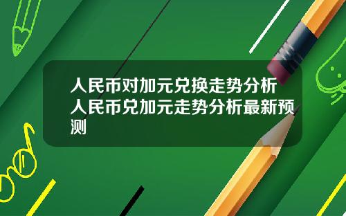 人民币对加元兑换走势分析人民币兑加元走势分析最新预测