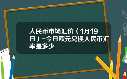 人民币市场汇价(1月19日)-今日欧元兑换人民币汇率是多少