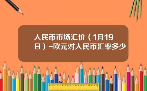 人民币市场汇价(1月19日)-欧元对人民币汇率多少
