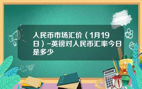 人民币市场汇价(1月19日)-英镑对人民币汇率今日是多少