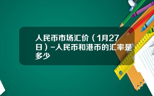人民币市场汇价(1月27日)-人民币和港币的汇率是多少