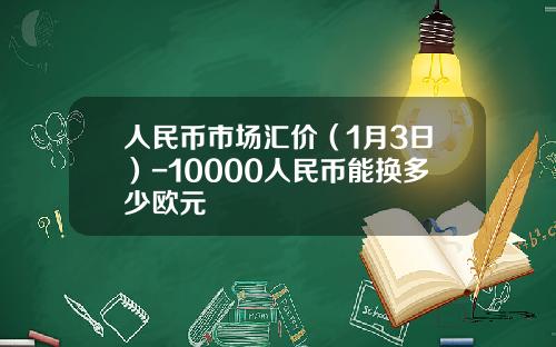 人民币市场汇价(1月3日)-10000人民币能换多少欧元