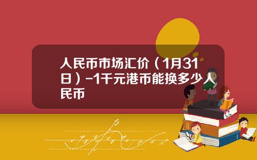 人民币市场汇价（1月31日）-1千元港币能换多少人民币