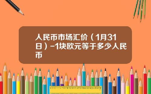 人民币市场汇价(1月31日)-1块欧元等于多少人民币