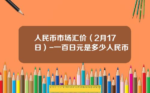 人民币市场汇价(2月17日)-一百日元是多少人民币