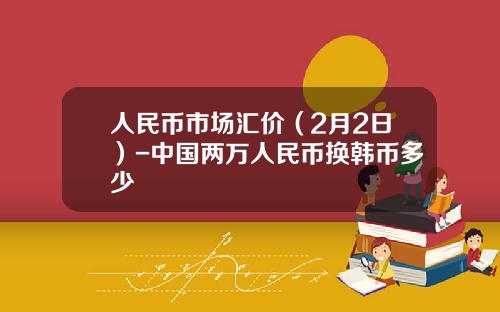 人民币市场汇价(2月2日)-中国两万人民币换韩币多少