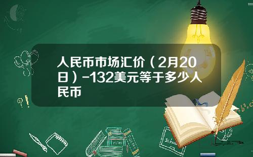 人民币市场汇价(2月20日)-132美元等于多少人民币
