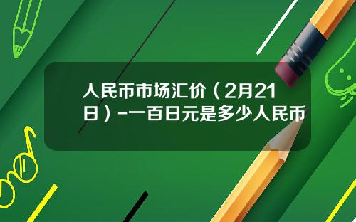 人民币市场汇价(2月21日)-一百日元是多少人民币