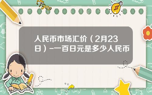 人民币市场汇价(2月23日)-一百日元是多少人民币