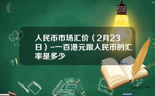 人民币市场汇价(2月23日)-一百港元跟人民币的汇率是多少