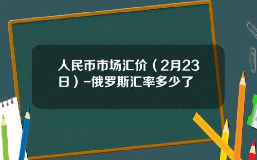 人民币市场汇价(2月23日)-俄罗斯汇率多少了