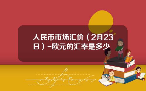 人民币市场汇价(2月23日)-欧元的汇率是多少