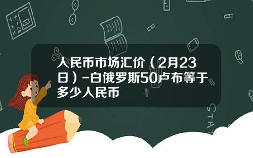 人民币市场汇价（2月23日）-白俄罗斯50卢布等于多少人民币
