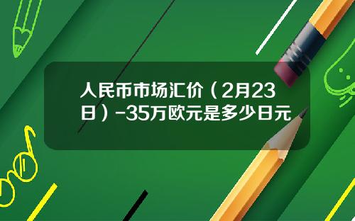 人民币市场汇价(2月23日)-35万欧元是多少日元