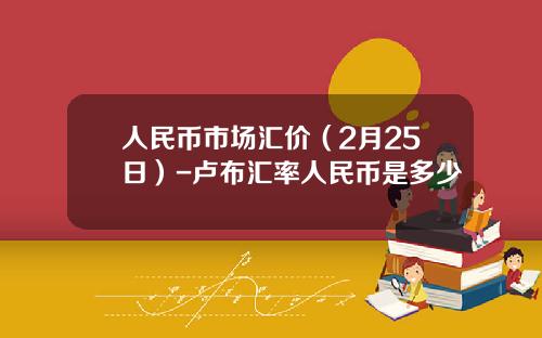 人民币市场汇价(2月25日)-卢布汇率人民币是多少