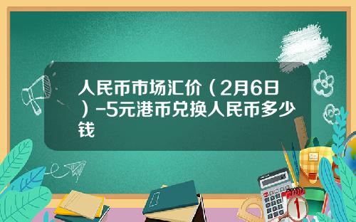 人民币市场汇价（2月6日）-5元港币兑换人民币多少钱