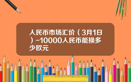 人民币市场汇价(3月1日)-10000人民币能换多少欧元