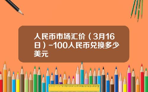人民币市场汇价(3月16日)-100人民币兑换多少美元