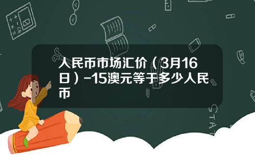 人民币市场汇价(3月16日)-15澳元等于多少人民币