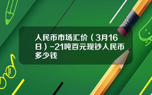 人民币市场汇价(3月16日)-21吨百元现钞人民币多少钱