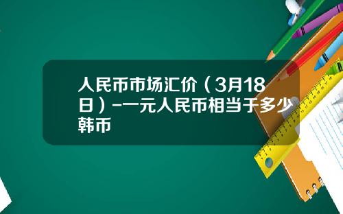 人民币市场汇价(3月18日)-一元人民币相当于多少韩币
